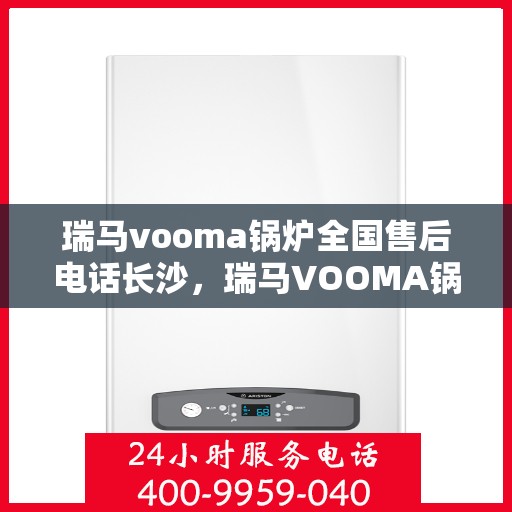 瑞马vooma锅炉全国售后电话长沙，瑞马VOOMA锅炉全国售后电话在长沙，专业维修与咨询支持服务
