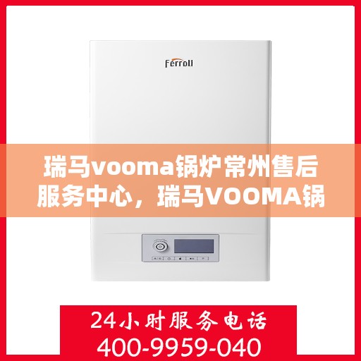 瑞马vooma锅炉常州售后服务中心，瑞马VOOMA锅炉常州售后服务中心，专业维修与优质服务并行