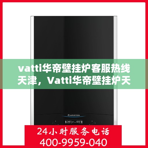 vatti华帝壁挂炉客服热线天津，Vatti华帝壁挂炉天津客服热线全面解析，解决您的使用疑难！