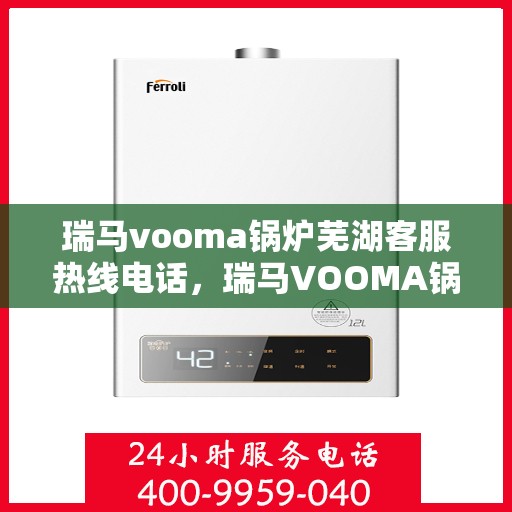 瑞马vooma锅炉芜湖客服热线电话，瑞马VOOMA锅炉芜湖客服热线电话详解，专业支持与解决方案一站式服务