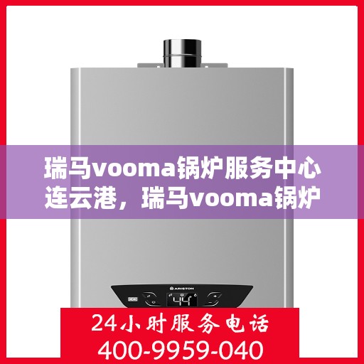 瑞马vooma锅炉服务中心连云港，瑞马vooma锅炉连云港服务中心专业维修与技术支持