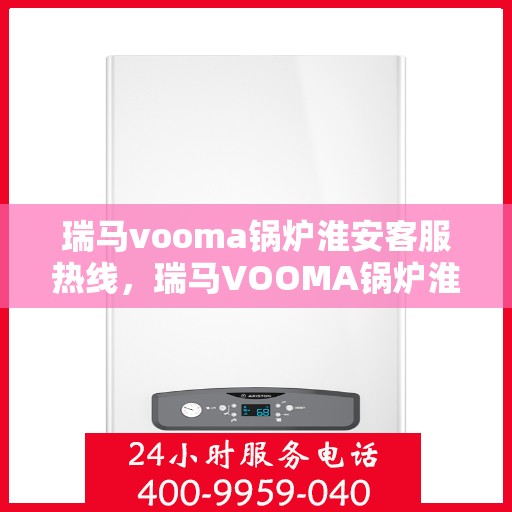 瑞马vooma锅炉淮安客服热线，瑞马VOOMA锅炉淮安客服热线，专业支持与解决方案的全方位连接线