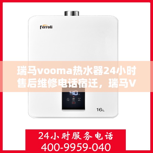 瑞马vooma热水器24小时售后维修电话宿迁，瑞马VOOMA热水器宿迁售后维修热线全天候服务电话