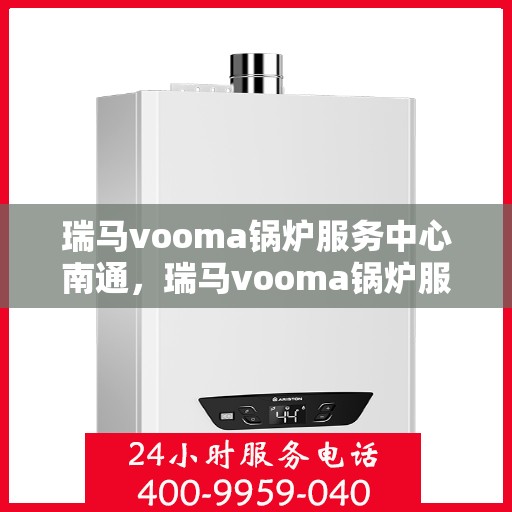 瑞马vooma锅炉服务中心南通，瑞马vooma锅炉服务中心落户南通，专业服务助力高效运行