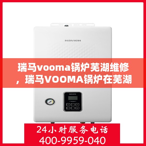 瑞马vooma锅炉芜湖维修，瑞马VOOMA锅炉在芜湖的专业维修服务