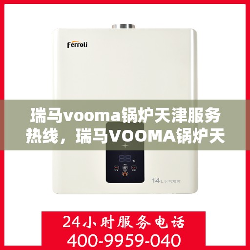 瑞马vooma锅炉天津服务热线，瑞马VOOMA锅炉天津服务热线，专业团队为您提供全方位支持与解决方案