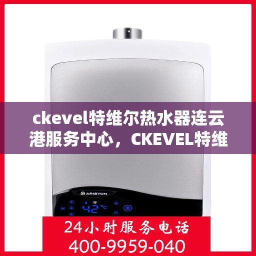 ckevel特维尔热水器连云港服务中心，CKEVEL特维尔热水器连云港专业服务中心，品质服务的温暖之选