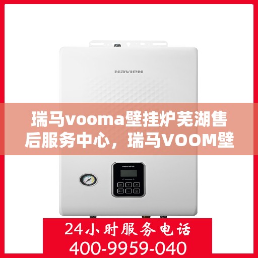瑞马vooma壁挂炉芜湖售后服务中心，瑞马VOOM壁挂炉芜湖售后服务中心，专业服务，温暖您的生活