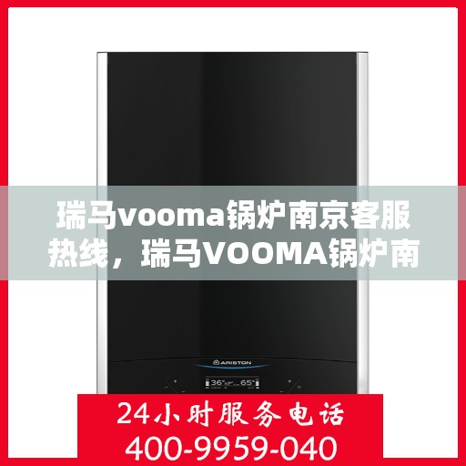 瑞马vooma锅炉南京客服热线，瑞马VOOMA锅炉南京客服热线，专业支持与解决方案的全方位服务热线