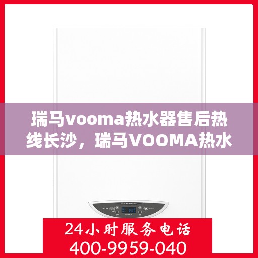 瑞马vooma热水器售后热线长沙，瑞马VOOMA热水器长沙售后专线支持服务