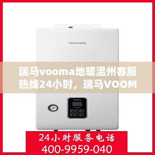 瑞马vooma地暖温州客服热线24小时，瑞马VOOMA地暖温州客服热线全天候服务，温暖无忧！