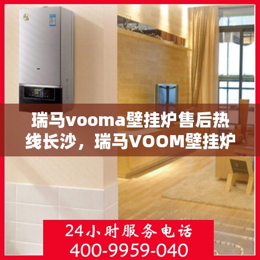 瑞马vooma壁挂炉售后热线长沙，瑞马VOOM壁挂炉长沙售后热线专业服务
