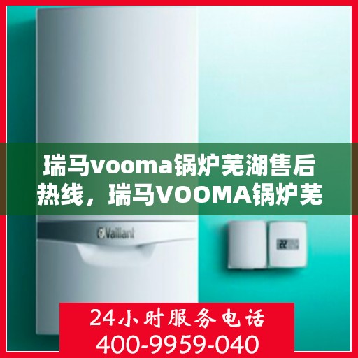 瑞马vooma锅炉芜湖售后热线，瑞马VOOMA锅炉芜湖售后服务热线，专业维修与支持团队为您护航