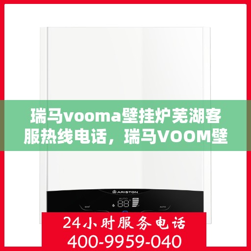 瑞马vooma壁挂炉芜湖客服热线电话，瑞马VOOM壁挂炉芜湖客服热线电话全攻略