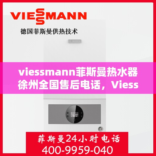viessmann菲斯曼热水器徐州全国售后电话，Viessmann菲斯曼热水器徐州售后服务中心联系电话全解析