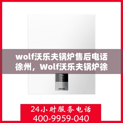 wolf沃乐夫锅炉售后电话徐州，Wolf沃乐夫锅炉徐州售后电话及服务一览