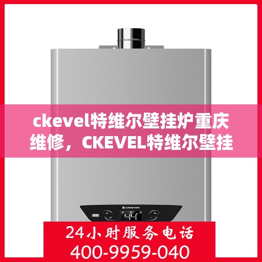 ckevel特维尔壁挂炉重庆维修，CKEVEL特维尔壁挂炉重庆专业维修服务