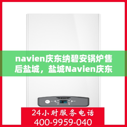 navien庆东纳碧安锅炉售后盐城，盐城Navien庆东纳碧安锅炉专业售后服务支持