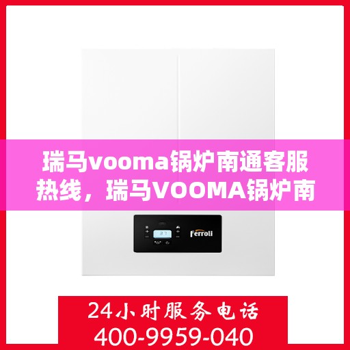 瑞马vooma锅炉南通客服热线，瑞马VOOMA锅炉南通客服热线，专业支持与解决方案一站式服务