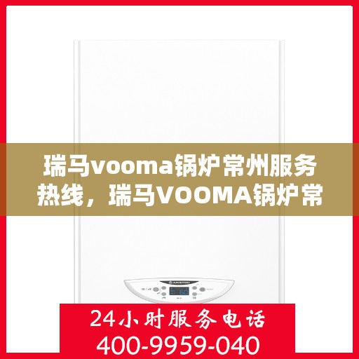 瑞马vooma锅炉常州服务热线，瑞马VOOMA锅炉常州服务热线，专业团队为您提供高效解决方案