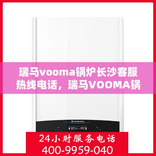 瑞马vooma锅炉长沙客服热线电话，瑞马VOOMA锅炉长沙客服热线电话详解，专业支持与贴心服务