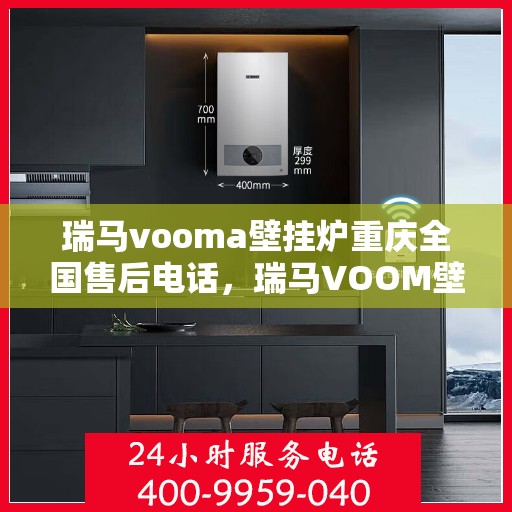 瑞马vooma壁挂炉重庆全国售后电话，瑞马VOOM壁挂炉重庆售后服务中心电话号码详解