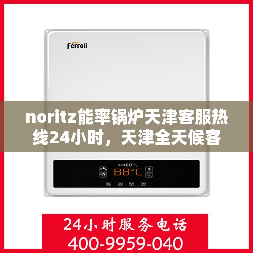 noritz能率锅炉天津客服热线24小时，天津全天候客服热线，解决您的Noritz能率锅炉问题