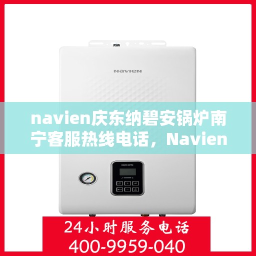 navien庆东纳碧安锅炉南宁客服热线电话，Navien庆东纳碧安锅炉南宁客服热线电话及售后服务指南