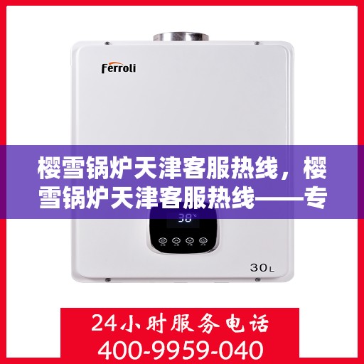 樱雪锅炉天津客服热线，樱雪锅炉天津客服热线——专业支持与解决方案的贴心通道