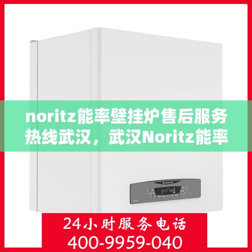 noritz能率壁挂炉售后服务热线武汉，武汉Noritz能率壁挂炉售后服务热线指南