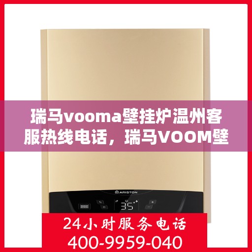 瑞马vooma壁挂炉温州客服热线电话，瑞马VOOM壁挂炉温州客服热线电话全攻略，专业解答，贴心服务