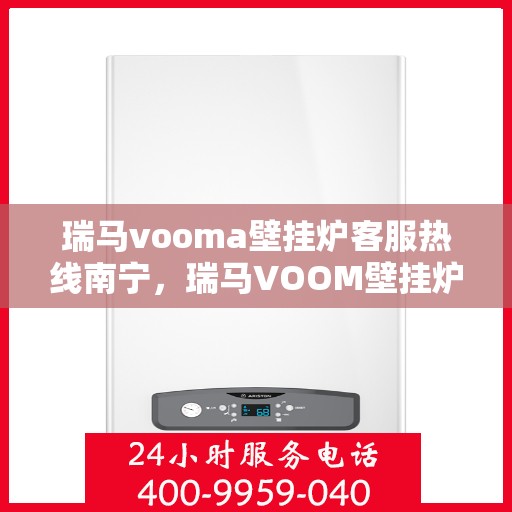 瑞马vooma壁挂炉客服热线南宁，瑞马VOOM壁挂炉南宁客服热线，专业支持与解决方案的温暖热线