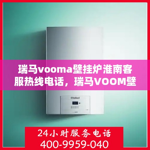 瑞马vooma壁挂炉淮南客服热线电话，瑞马VOOM壁挂炉淮南客服热线电话详解服务体验
