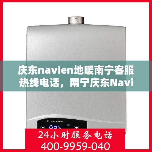 庆东navien地暖南宁客服热线电话，南宁庆东Navien地暖客服热线电话全解析