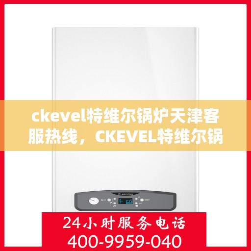 ckevel特维尔锅炉天津客服热线，CKEVEL特维尔锅炉天津客服热线，专业解答您的锅炉问题