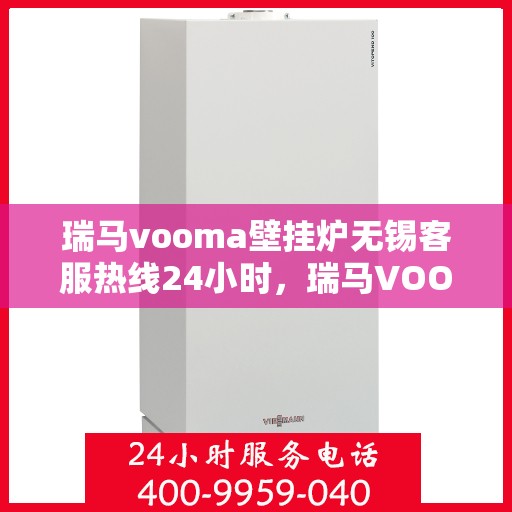 瑞马vooma壁挂炉无锡客服热线24小时，瑞马VOOM壁挂炉无锡客服热线全天候服务，温暖您的生活