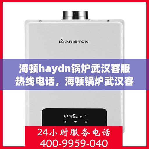 海顿haydn锅炉武汉客服热线电话，海顿锅炉武汉客服热线电话详解