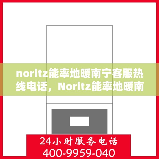 noritz能率地暖南宁客服热线电话，Noritz能率地暖南宁客服热线全攻略，专业解答，温暖无忧
