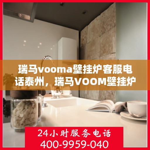 瑞马vooma壁挂炉客服电话泰州，瑞马VOOM壁挂炉泰州客服热线查询及售后服务指南