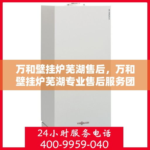 万和壁挂炉芜湖售后，万和壁挂炉芜湖专业售后服务团队，贴心保障您的温暖生活