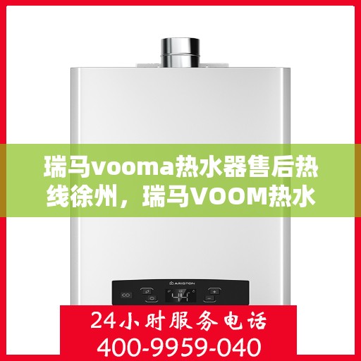 瑞马vooma热水器售后热线徐州，瑞马VOOM热水器徐州售后热线，专业维修服务热线启动，解决您的热水器问题！