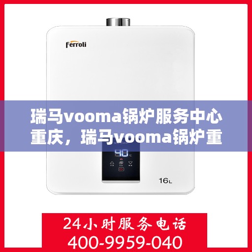 瑞马vooma锅炉服务中心重庆，瑞马vooma锅炉重庆服务中心专业维修与保养