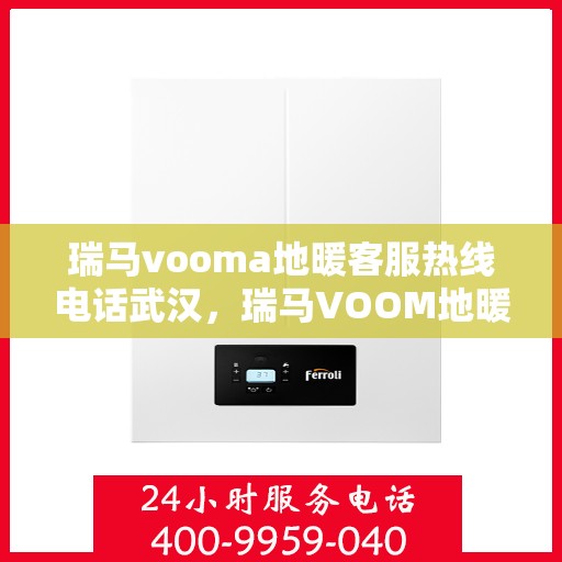 瑞马vooma地暖客服热线电话武汉，瑞马VOOM地暖武汉客服热线电话详解