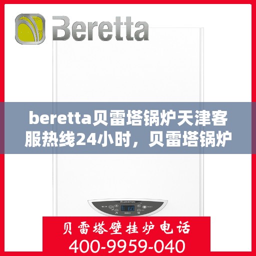 beretta贝雷塔锅炉天津客服热线24小时，贝雷塔锅炉天津客服热线全天候服务，24小时为您解答疑问