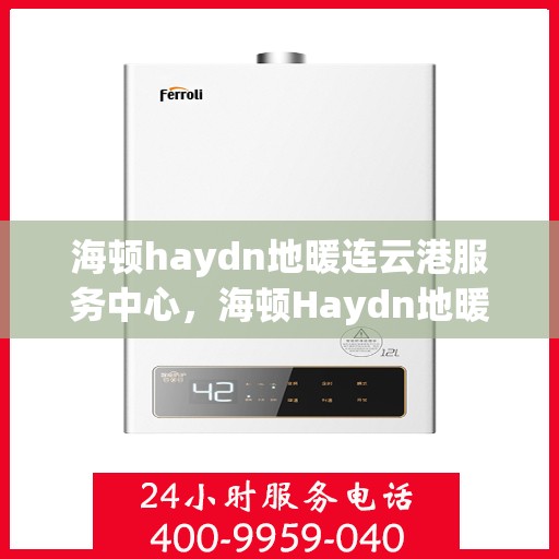 海顿haydn地暖连云港服务中心，海顿Haydn地暖连云港服务中心，专业温暖您的生活