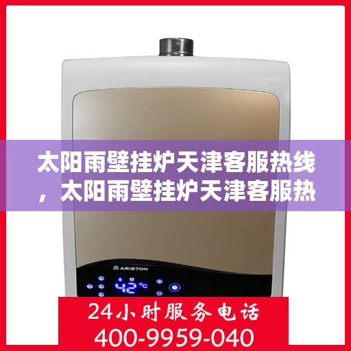 太阳雨壁挂炉天津客服热线，太阳雨壁挂炉天津客服热线，专业解答，温暖您的生活