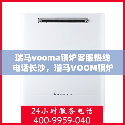瑞马vooma锅炉客服热线电话长沙，瑞马VOOM锅炉客服热线在长沙，专业支持与解决方案一站式服务