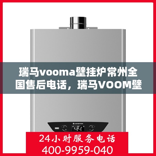 瑞马vooma壁挂炉常州全国售后电话，瑞马VOOM壁挂炉常州售后服务热线及全国售后电话汇总