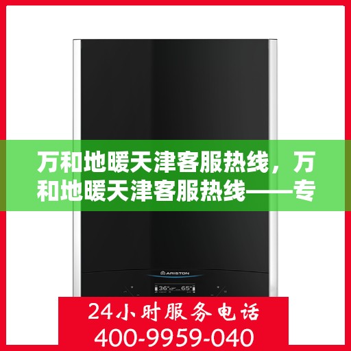 万和地暖天津客服热线，万和地暖天津客服热线——专业解答，温暖您的生活