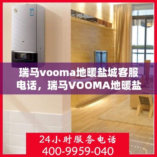 瑞马vooma地暖盐城客服电话，瑞马VOOMA地暖盐城客服热线及咨询专线